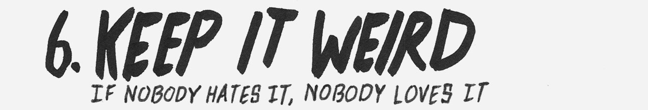 6. Keep it weird. If nobody hates it, nobody loves it.