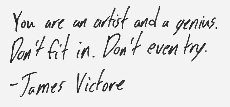 You are an artist and a genius. Don’t fit in. Don’t even try. – James Victore
