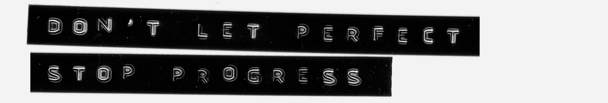 Don’t let perfect stop progress
